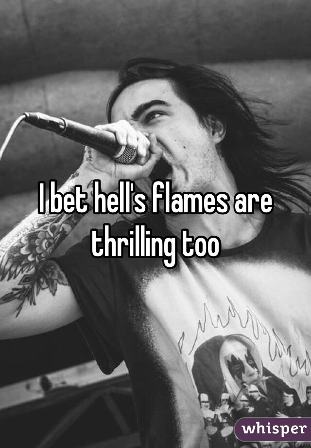 I bet hell's flames are thrilling too