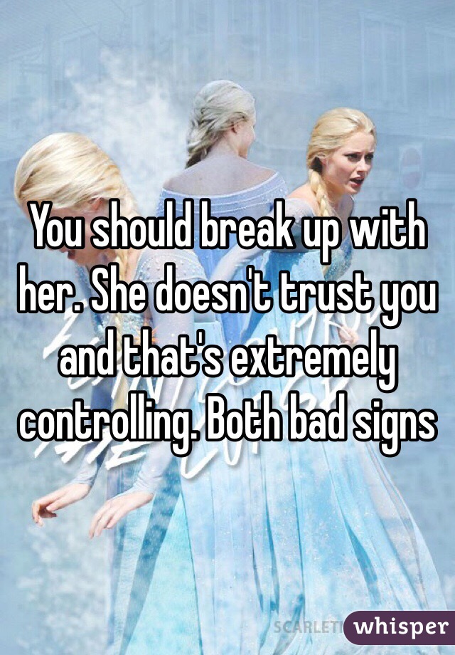 You should break up with her. She doesn't trust you and that's extremely controlling. Both bad signs 