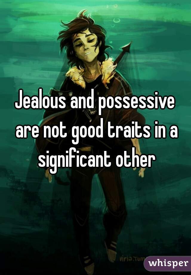 Jealous and possessive are not good traits in a significant other