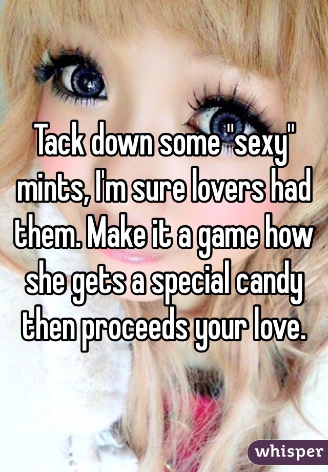 Tack down some "sexy" mints, I'm sure lovers had them. Make it a game how she gets a special candy then proceeds your love. 