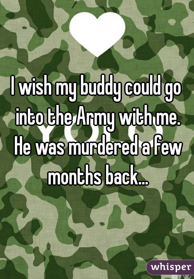 I wish my buddy could go into the Army with me. He was murdered a few months back...