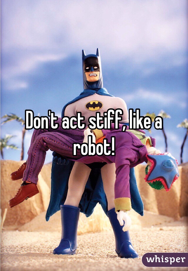 Don't act stiff, like a robot! 