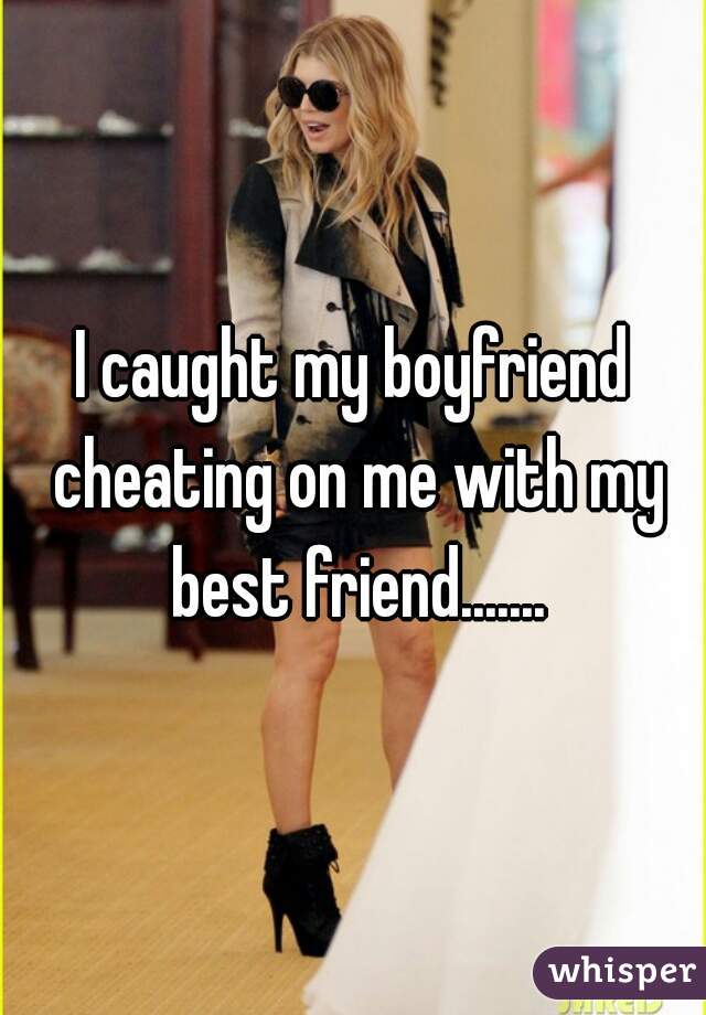 I caught my boyfriend cheating on me with my best friend.......