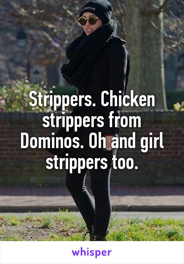 Strippers. Chicken strippers from Dominos. Oh and girl strippers too.