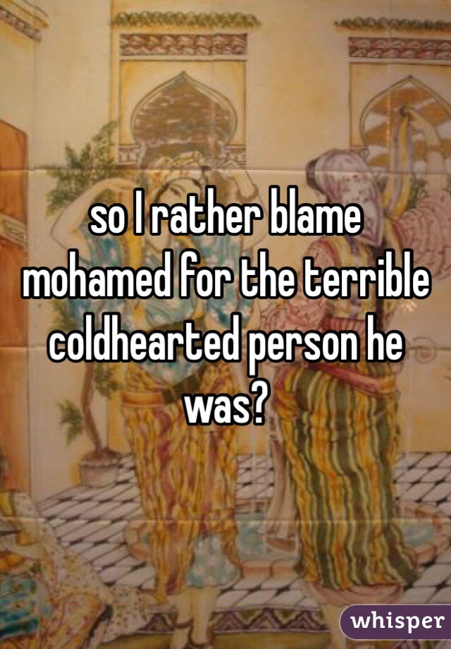so I rather blame mohamed for the terrible coldhearted person he was?