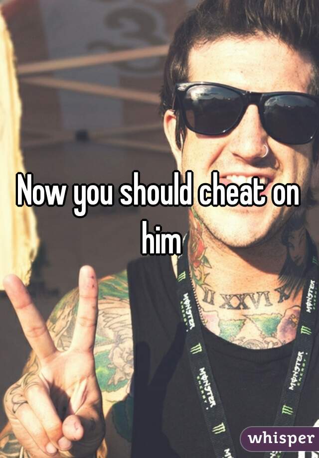 Now you should cheat on him