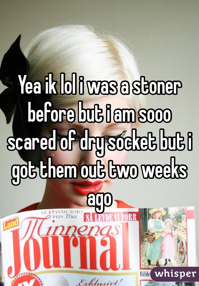 Yea ik lol i was a stoner before but i am sooo scared of dry socket but i got them out two weeks ago