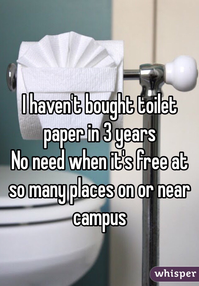 I haven't bought toilet paper in 3 years 
No need when it's free at so many places on or near campus  