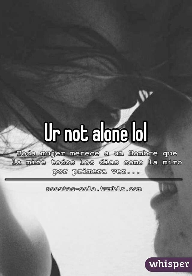 Ur not alone lol