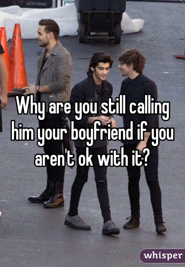 Why are you still calling him your boyfriend if you aren't ok with it?