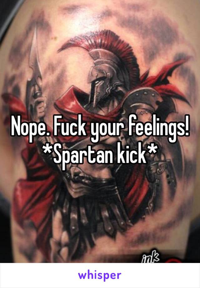 Nope. Fuck your feelings! *Spartan kick*