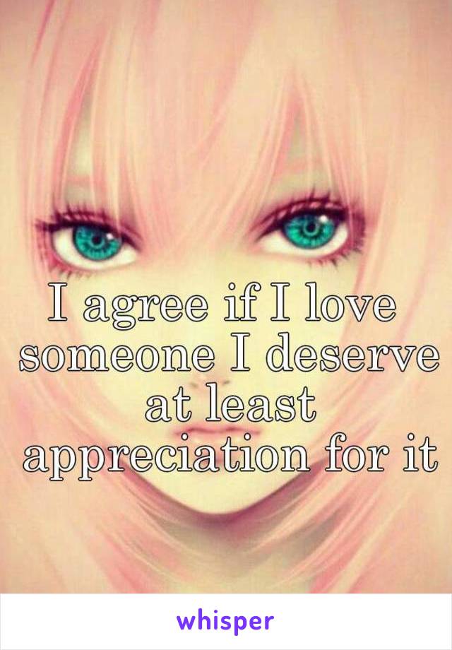 I agree if I love someone I deserve at least appreciation for it