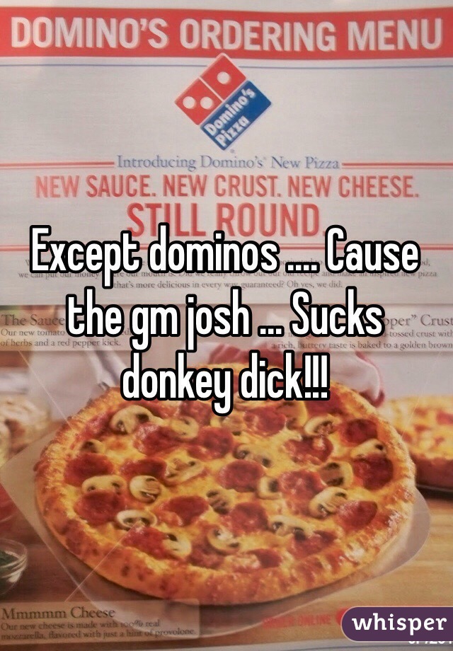 Except dominos .... Cause the gm josh ... Sucks donkey dick!!! 