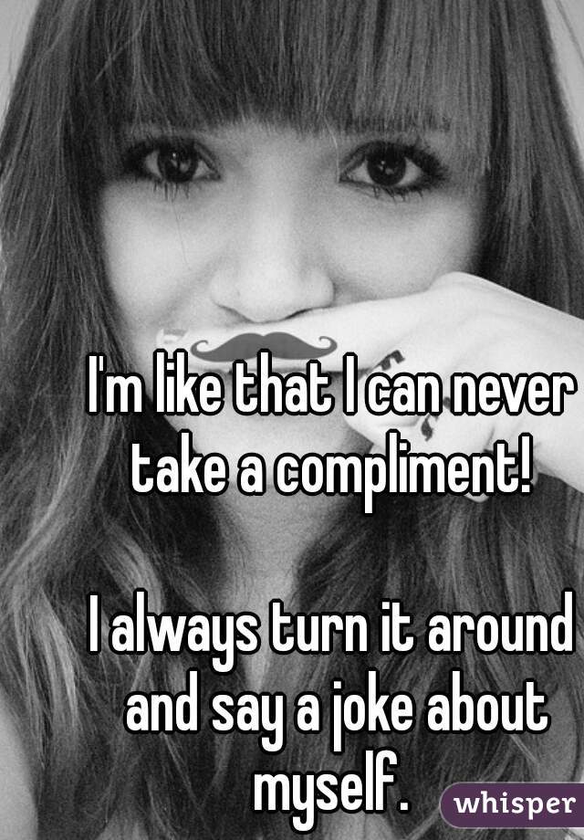 I'm like that I can never take a compliment! 

I always turn it around and say a joke about myself. 