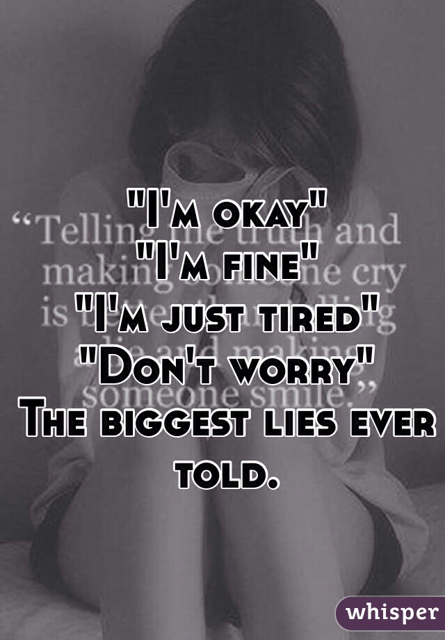 "I'm okay"
"I'm fine"
"I'm just tired" 
"Don't worry"
The biggest lies ever told.