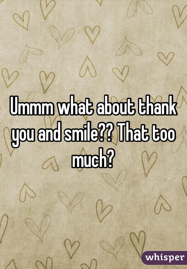 Ummm what about thank you and smile?? That too much?