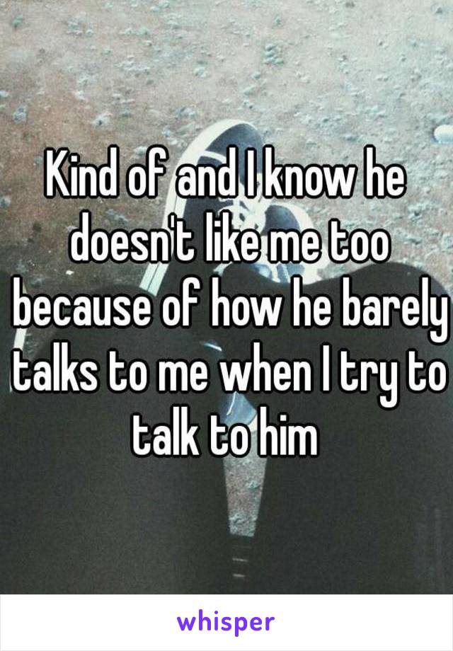 Kind of and I know he doesn't like me too because of how he barely talks to me when I try to talk to him 