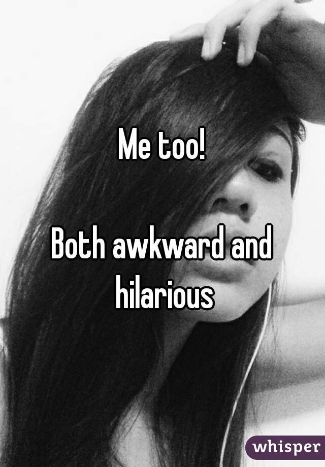 Me too!

Both awkward and hilarious