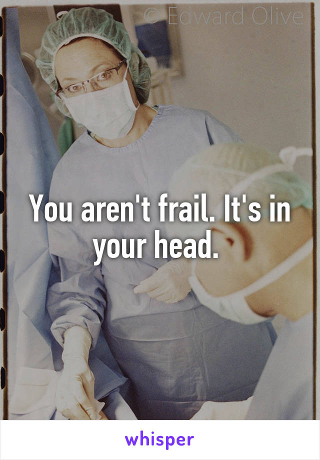 You aren't frail. It's in your head. 