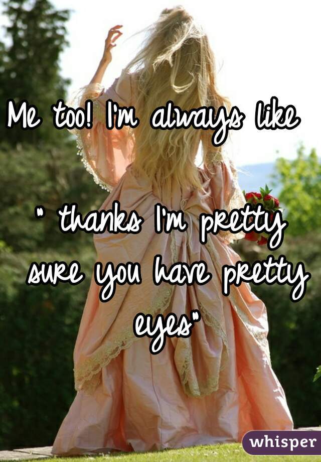 Me too! I'm always like  
" thanks I'm pretty sure you have pretty eyes"