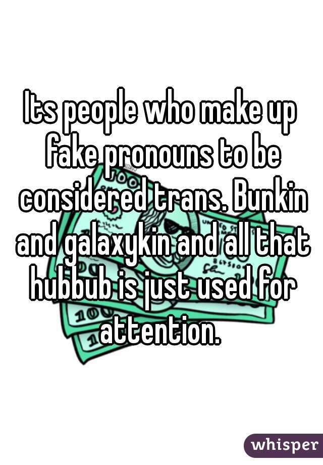 Its people who make up fake pronouns to be considered trans. Bunkin and galaxykin and all that hubbub is just used for attention. 