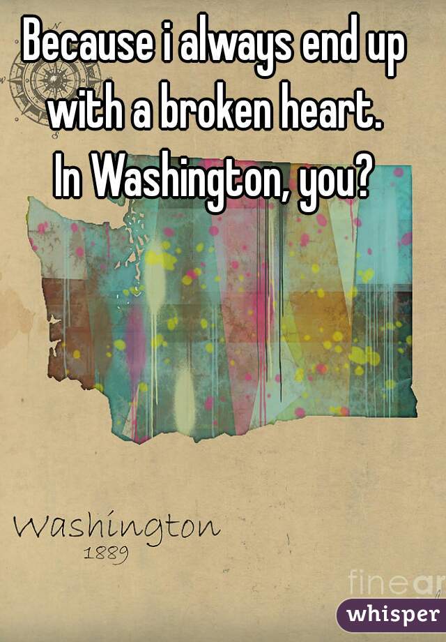 Because i always end up with a broken heart. 
In Washington, you?