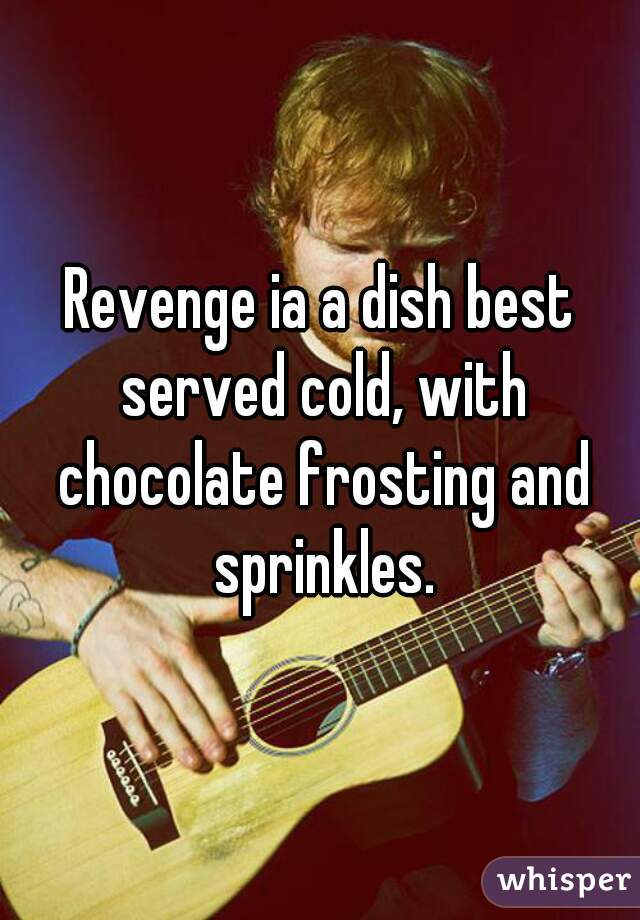 Revenge ia a dish best served cold, with chocolate frosting and sprinkles.