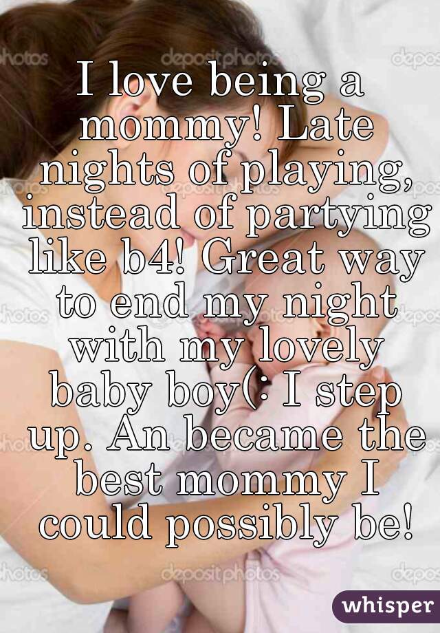 I love being a mommy! Late nights of playing, instead of partying like b4! Great way to end my night with my lovely baby boy(: I step up. An became the best mommy I could possibly be!