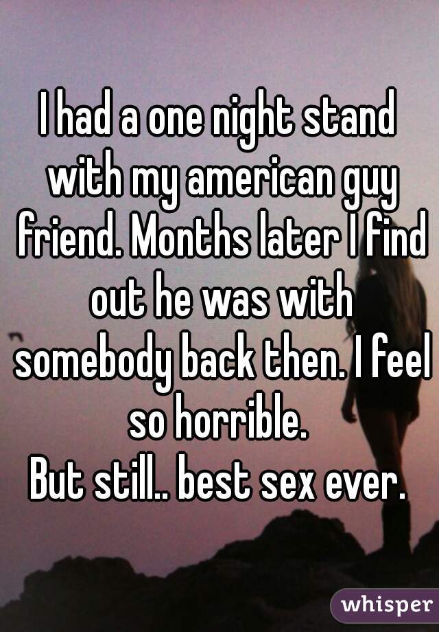 I had a one night stand with my american guy friend. Months later I find out he was with somebody back then. I feel so horrible. 
But still.. best sex ever.