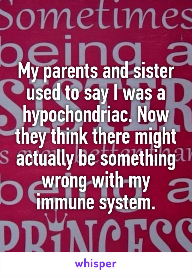 My parents and sister used to say I was a hypochondriac. Now they think there might actually be something wrong with my immune system.