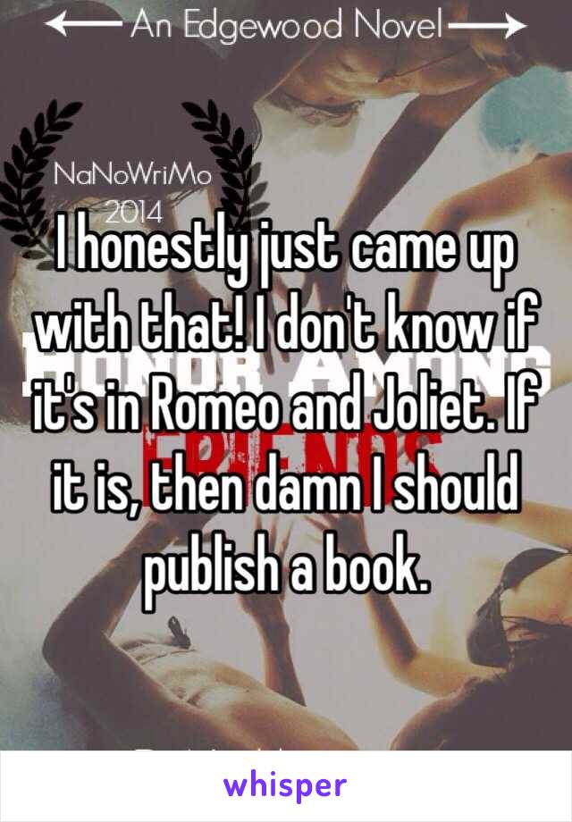 I honestly just came up with that! I don't know if it's in Romeo and Joliet. If it is, then damn I should publish a book. 