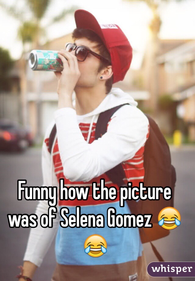 Funny how the picture was of Selena Gomez 😂😂