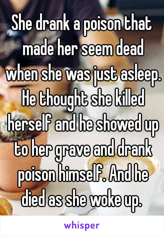 She drank a poison that made her seem dead when she was just asleep. He thought she killed herself and he showed up to her grave and drank poison himself. And he died as she woke up. 