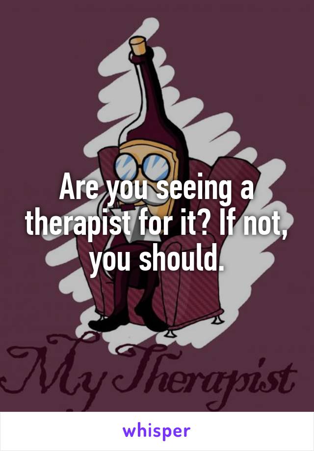 Are you seeing a therapist for it? If not, you should.