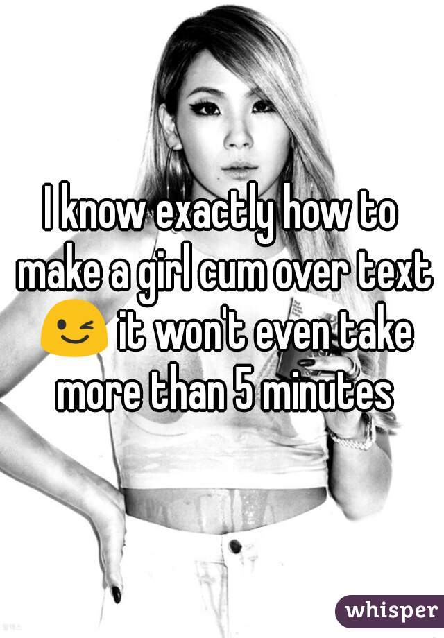 I know exactly how to make a girl cum over text 😉 it won't even