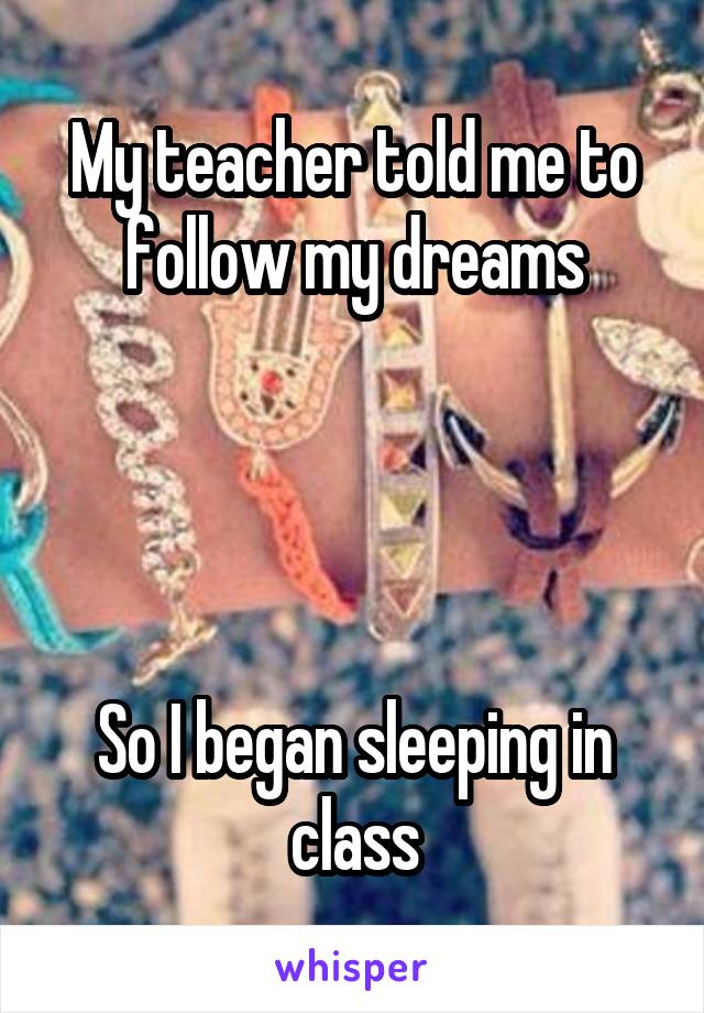 My teacher told me to follow my dreams




So I began sleeping in class