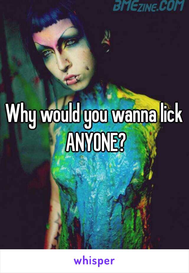 Why would you wanna lick ANYONE?