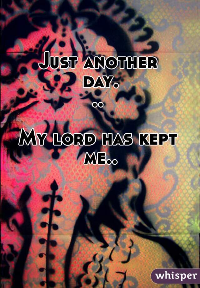 Just another day... My lord has kept me..