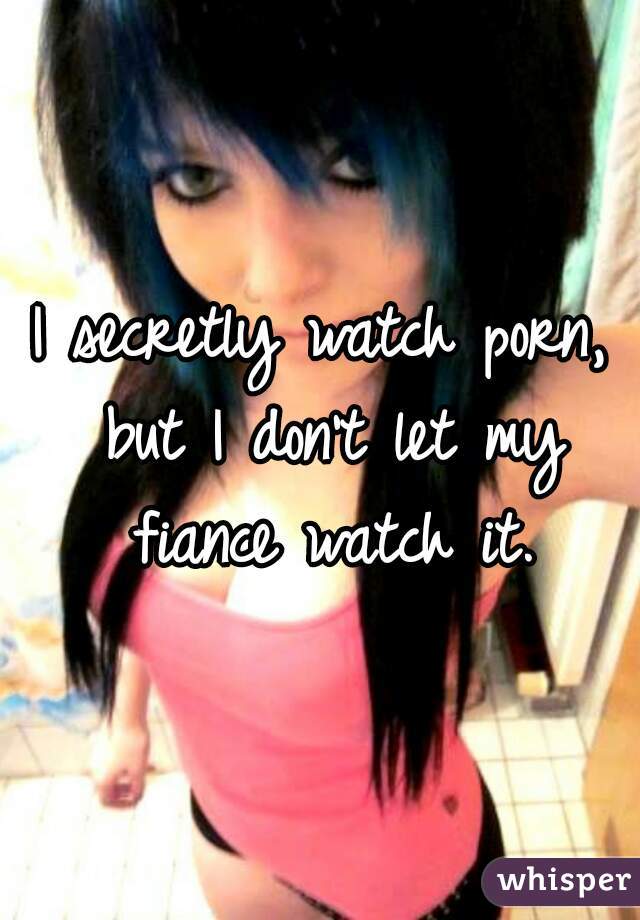 I secretly watch porn, but I don't let my fiance watch it.