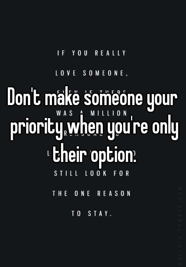 Don't make someone your priority when you're only their option.