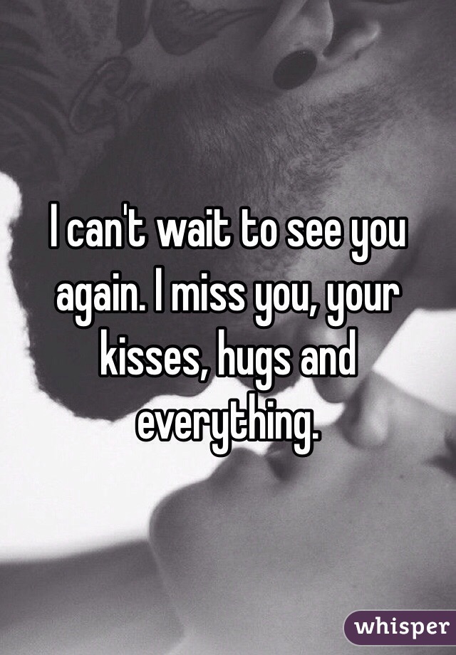 I can't wait to see you again. I miss you, your kisses, hugs and everything. 