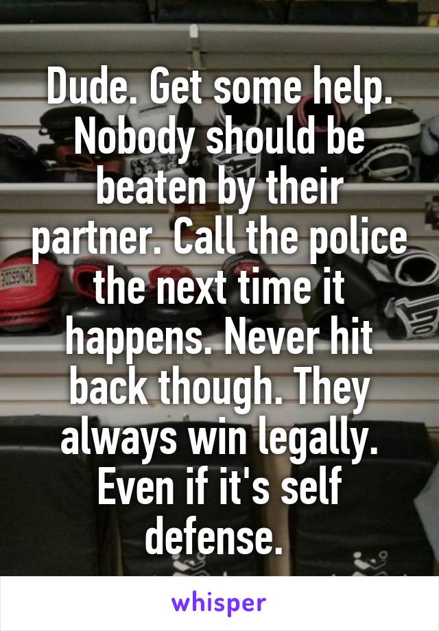 Dude. Get some help. Nobody should be beaten by their partner. Call the police the next time it happens. Never hit back though. They always win legally. Even if it's self defense. 