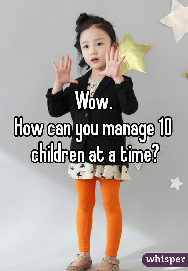 Wow.
How can you manage 10 children at a time?