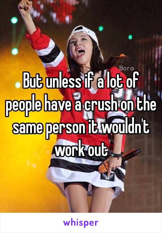 But unless if a lot of people have a crush on the same person it wouldn't work out