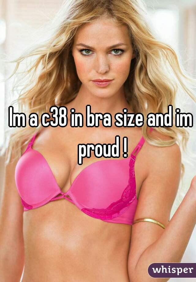 Im a c38 in bra size and im proud !