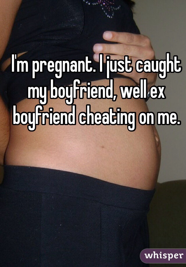 I'm pregnant. I just caught my boyfriend, well ex boyfriend cheating on me. 