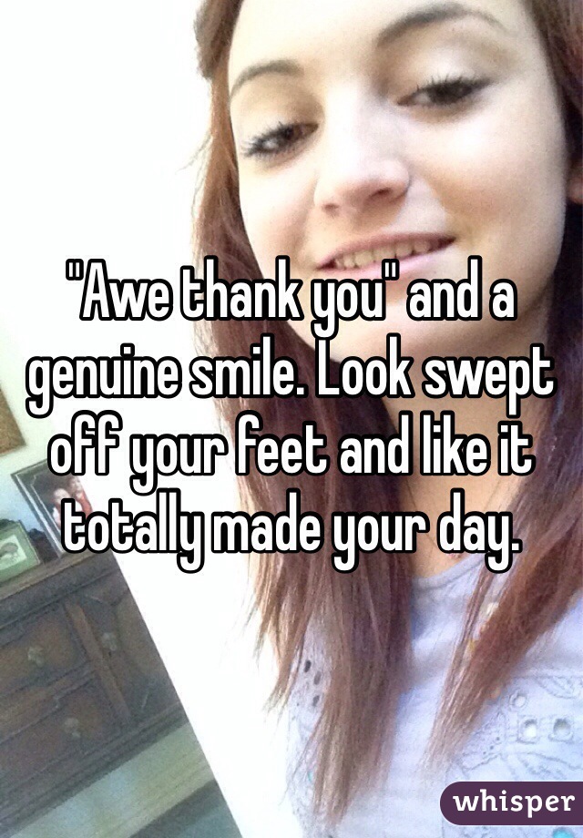 "Awe thank you" and a genuine smile. Look swept off your feet and like it totally made your day. 