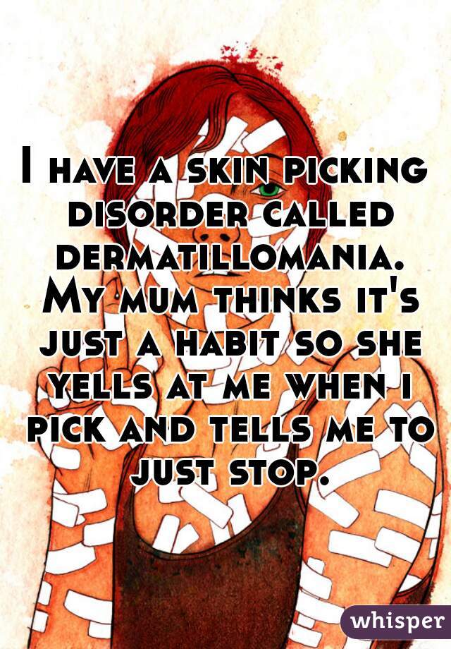 I have a skin picking disorder called dermatillomania. My mum thinks it's just a habit so she yells at me when i pick and tells me to just stop.
