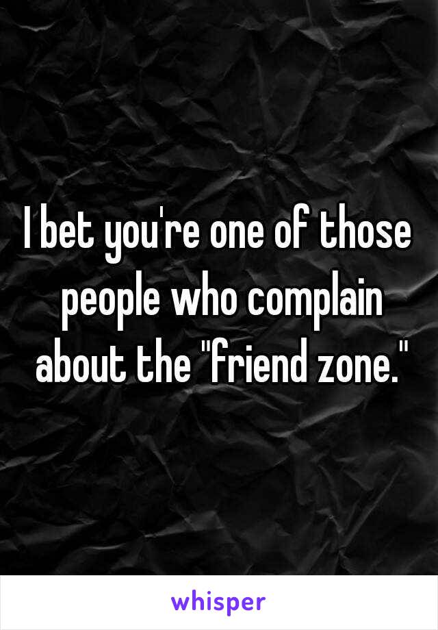 I bet you're one of those people who complain about the "friend zone."