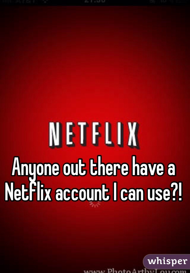 Anyone out there have a Netflix account I can use?! 